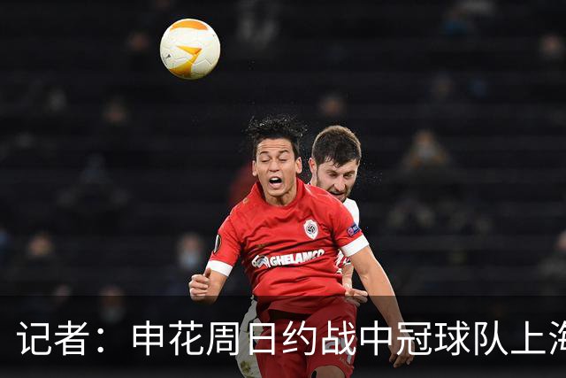 记者：申花周日约战中冠球队上海泽天，对手实力不强但非常合适